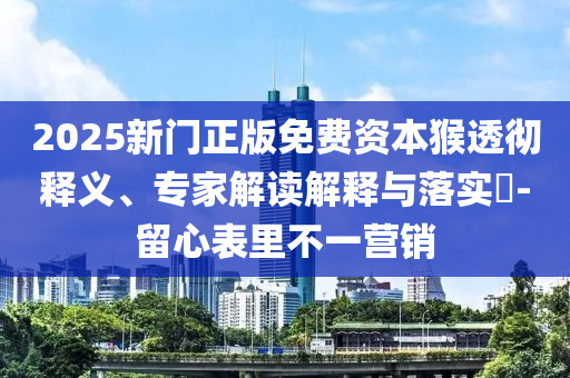 2025新門正版免費資本猴透徹釋義、專家解讀解釋與落實?-留心表里不一營銷