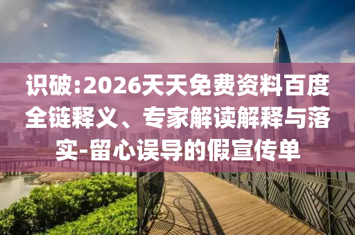 識破:2026天天免費(fèi)資料百度全鏈釋義、專家解讀解釋與落實(shí)-留心誤導(dǎo)的假宣傳單