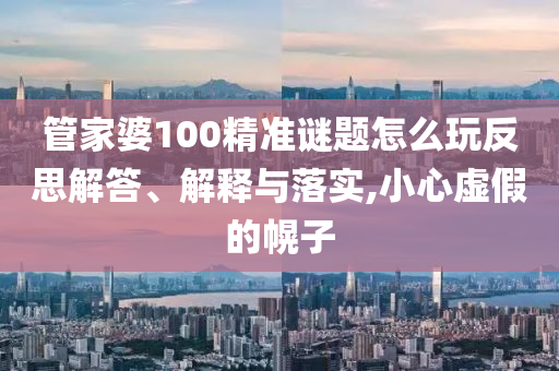 管家婆100精準(zhǔn)謎題怎么玩反思解答、解釋與落實,小心虛假的幌子