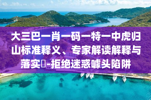 大三巴一肖一碼一特一中虎歸山標(biāo)準(zhǔn)釋義、專家解讀解釋與落實(shí)?-拒絕迷惑噱頭陷阱