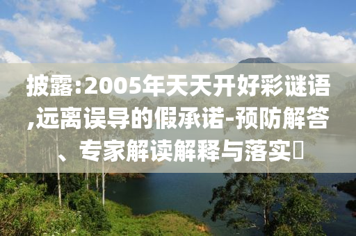 披露:2005年天天開好彩謎語,遠離誤導的假承諾-預防解答、專家解讀解釋與落實?
