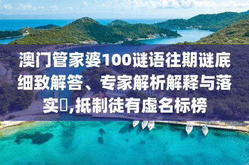 澳門管家婆100謎語往期謎底細致解答、專家解析解釋與落實?,抵制徒有虛名標榜