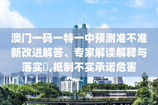 澳門一碼一特一中預(yù)測(cè)準(zhǔn)不準(zhǔn)新改進(jìn)解答、專家解讀解釋與落實(shí)?,抵制不實(shí)承諾危害