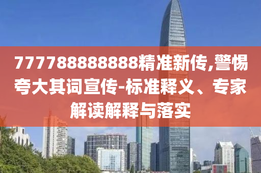 777788888888精準(zhǔn)新傳,警惕夸大其詞宣傳-標(biāo)準(zhǔn)釋義、專家解讀解釋與落實(shí)