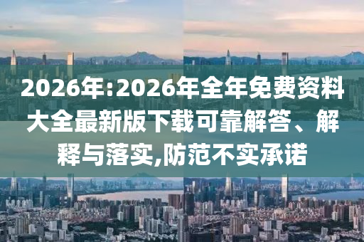 2026年:2026年全年免費(fèi)資料大全最新版下載可靠解答、解釋與落實(shí),防范不實(shí)承諾