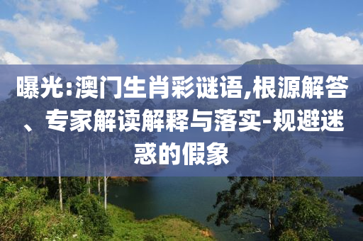 曝光:澳門生肖彩謎語,根源解答、專家解讀解釋與落實-規(guī)避迷惑的假象