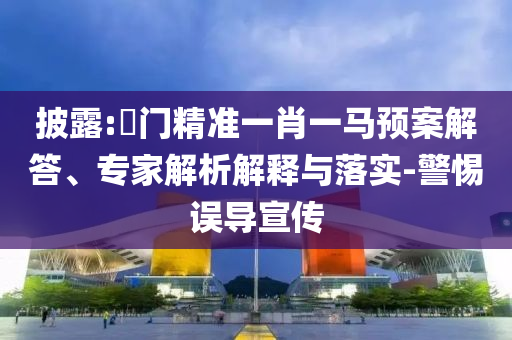披露:澚門(mén)精準(zhǔn)一肖一馬預(yù)案解答、專(zhuān)家解析解釋與落實(shí)-警惕誤導(dǎo)宣傳