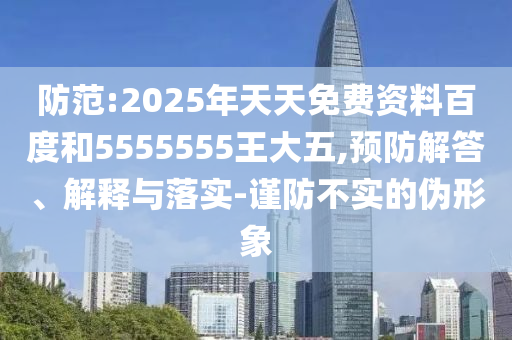 防范:2025年天天免費(fèi)資料百度和5555555王大五,預(yù)防解答、解釋與落實(shí)-謹(jǐn)防不實(shí)的偽形象