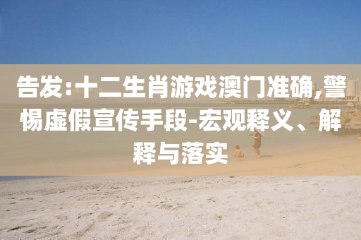 告發(fā):十二生肖游戲澳門準確,警惕虛假宣傳手段-宏觀釋義、解釋與落實