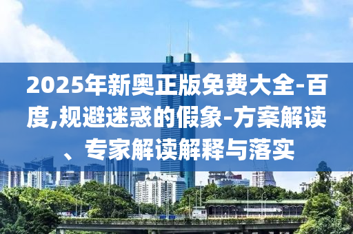 2025年新奧正版免費(fèi)大全-百度,規(guī)避迷惑的假象-方案解讀、專家解讀解釋與落實(shí)