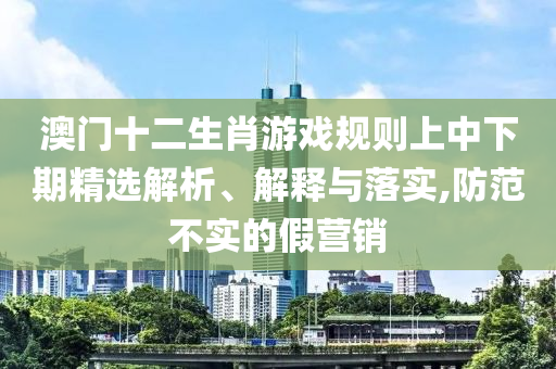 澳門(mén)十二生肖游戲規(guī)則上中下期精選解析、解釋與落實(shí),防范不實(shí)的假營(yíng)銷
