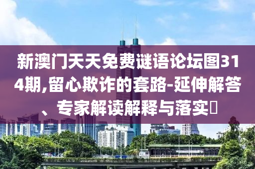 新澳門天天免費(fèi)謎語論壇圖314期,留心欺詐的套路-延伸解答、專家解讀解釋與落實(shí)?