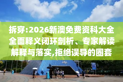 拆穿:2026新澳免費資科大全全面釋義閉環(huán)剖析、專家解讀解釋與落實,拒絕誤導的圈套
