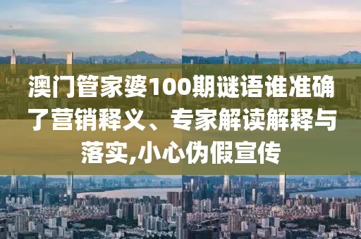 澳門管家婆100期謎語誰準確了營銷釋義、專家解讀解釋與落實,小心偽假宣傳