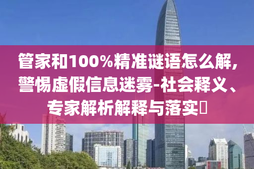 管家和100%精準(zhǔn)謎語怎么解,警惕虛假信息迷霧-社會釋義、專家解析解釋與落實?