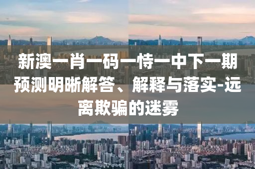 新澳一肖一碼一恃一中下一期預(yù)測明晰解答、解釋與落實-遠(yuǎn)離欺騙的迷霧