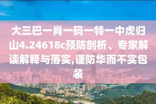 大三巴一肖一碼一特一中虎歸山4.24618c預防剖析、專家解讀解釋與落實,謹防華而不實包裝