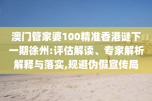 澳門管家婆100精準(zhǔn)香港謎下一期徐州:評估解讀、專家解析解釋與落實(shí),規(guī)避偽假宣傳局