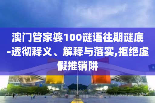 澳門管家婆100謎語往期謎底-透徹釋義、解釋與落實,拒絕虛假推銷阱