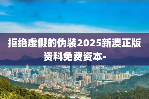 拒絕虛假的偽裝2025新澳正版資科免費資本-