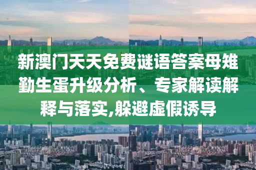 新澳門天天免費(fèi)謎語(yǔ)答案母雉勤生蛋升級(jí)分析、專家解讀解釋與落實(shí),躲避虛假誘導(dǎo)