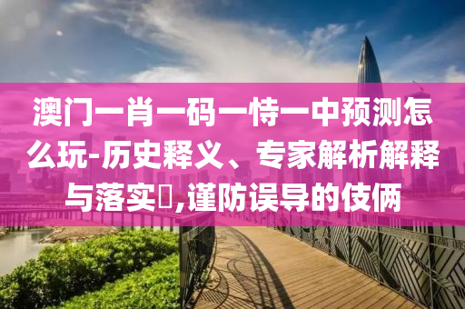 澳門一肖一碼一恃一中預(yù)測(cè)怎么玩-歷史釋義、專家解析解釋與落實(shí)?,謹(jǐn)防誤導(dǎo)的伎倆