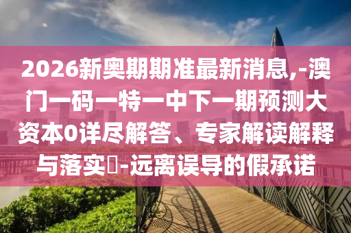 2026新奧期期準最新消息,-澳門一碼一特一中下一期預(yù)測大資本0詳盡解答、專家解讀解釋與落實?-遠離誤導(dǎo)的假承諾射線檢測（RT）,超聲波檢測（UT）