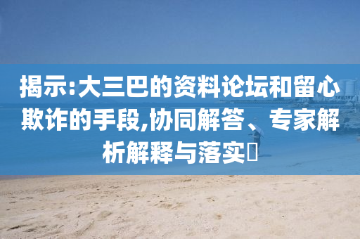 揭示:大三巴的資料論壇和留心欺詐的手段,協(xié)同解答、專家解析解釋與落實(shí)?