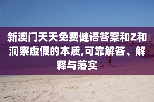 新澳門天天免費謎語答案和Z和洞察虛假的本質(zhì),可靠解答、解釋與落實