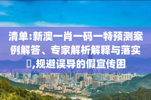 清單:新澳一肖一碼一特預(yù)測案例解答、專家解析解釋與落實?,規(guī)避誤導(dǎo)的假宣傳困