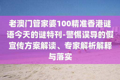 老澳門管家婆100精準(zhǔn)香港謎語今天的謎特刊-警惕誤導(dǎo)的假宣傳方案解讀、專家解析解釋與落實(shí)