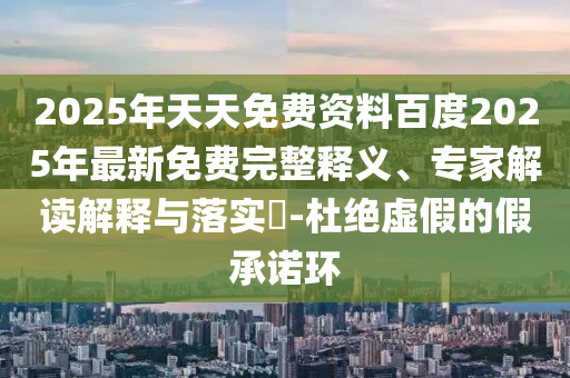 2025年天天免費資料百度2025年最新免費完整釋義、專家解讀解釋與落實?-杜絕虛假的假承諾環(huán)