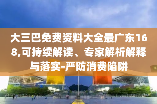 大三巴免費(fèi)資料大全最廣東168,可持續(xù)解讀、專家解析解釋與落實(shí)-嚴(yán)防消費(fèi)陷阱