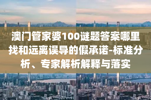 澳門管家婆100謎題答案哪里找和遠(yuǎn)離誤導(dǎo)的假承諾-標(biāo)準(zhǔn)分析、專家解析解釋與落實