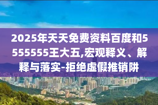 2025年天天免費資料百度和5555555王大五,宏觀釋義、解釋與落實-拒絕虛假推銷阱
