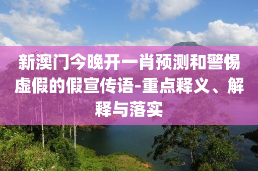 新澳門今晚開一肖預(yù)測(cè)和警惕虛假的假宣傳語(yǔ)-重點(diǎn)釋義、解釋與落實(shí)