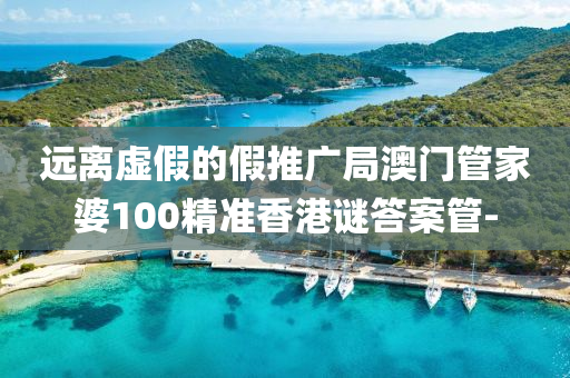 遠離虛假的假推廣局澳門管家婆100精準香港謎答案管-