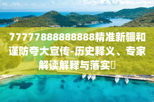 77777888888888精準(zhǔn)新疆和謹(jǐn)防夸大宣傳-歷史釋義、專家解讀解釋與落實(shí)?