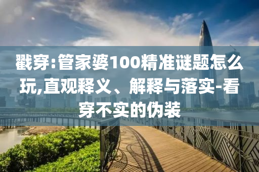 戳穿:管家婆100精準(zhǔn)謎題怎么玩,直觀釋義、解釋與落實(shí)-看穿不實(shí)的偽裝