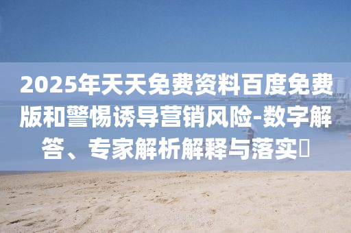 2025年天天免費資料百度免費版和警惕誘導營銷風險-數(shù)字解答、專家解析解釋與落實?