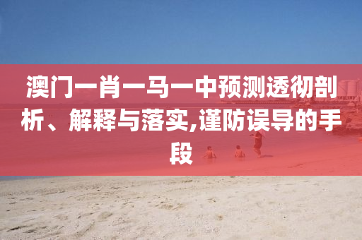 澳門一肖一馬一中預測透徹剖析、解釋與落實,謹防誤導的手段