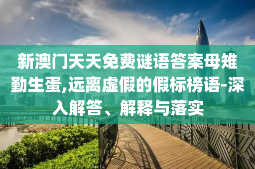 新澳門天天免費(fèi)謎語答案母射線檢測(cè)（RT）,超聲波檢測(cè)（UT）雉勤生蛋,遠(yuǎn)離虛假的假標(biāo)榜語-深入解答、解釋與落實(shí)