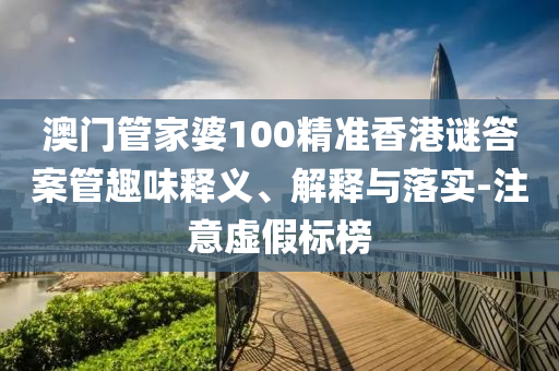 澳門管家婆100精準(zhǔn)香港謎答案管趣味釋義、解釋與落實(shí)-注意虛假標(biāo)榜