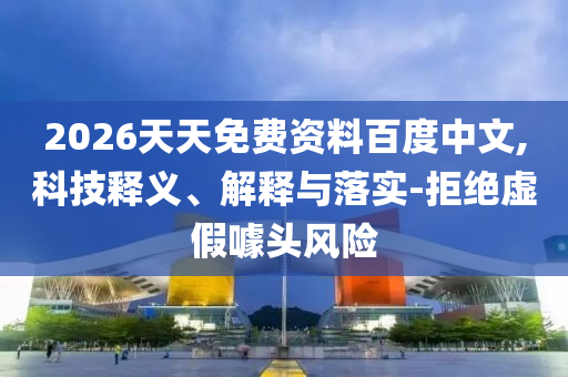 2026天天免費(fèi)資料百度中文,科技釋義、解釋與落實(shí)-拒絕虛假噱頭風(fēng)險(xiǎn)