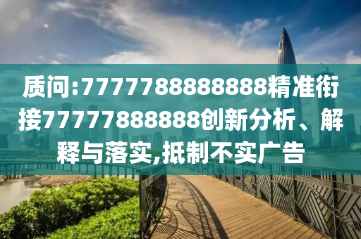 質(zhì)問:7777788888888精準銜接77777888888創(chuàng)新分析、解釋與落實,抵制不實廣告