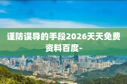 謹防誤導(dǎo)的手段2026天天免費資料百度-