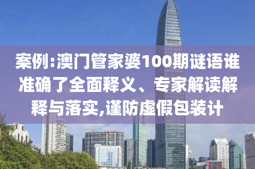 案例:澳門管家婆100期謎語誰準確了全面釋義、專家解讀解釋與落實,謹防虛假包裝計