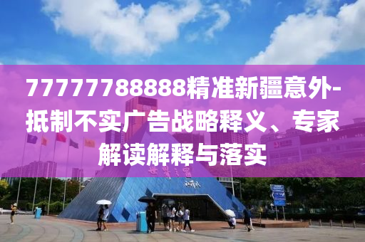 77777788888精準(zhǔn)新疆意外-抵制不實(shí)廣告戰(zhàn)略釋義、專家解讀解釋與落實(shí)
