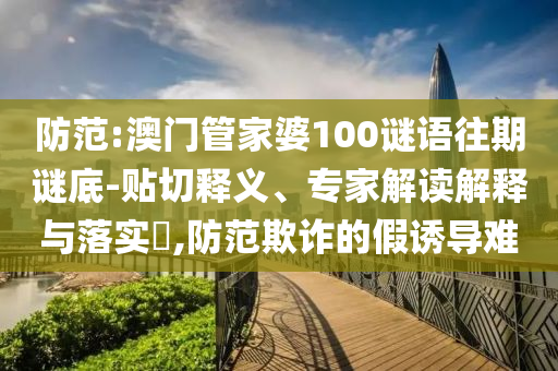 防范:澳門管家婆100謎語往期謎底-貼切釋義、專家解讀解釋與落實?,防范欺詐的假誘導(dǎo)難