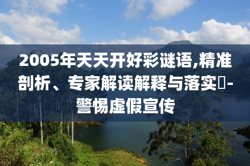 2005年天天開好彩謎語,精準剖析、專家解讀解釋與落實?-警惕虛假宣傳